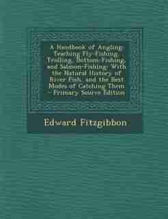 A Handbook of Angling: Teaching Fly-Fishing, Trolling, Bottom-Fishing, and Salmon-Fishing: With the Natural History of Riv by Edward Fitzgibbon