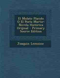 El Mulato Placido O El Poeta Martir: Novela Histórica Orijinal - Primary Source Edition by Joaquin Lemoine