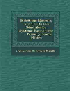 Esthétique Musicale: Technie, Ou Lois Générales Du Système Harmonique ... - Primary Source Edition by François Camille Antoine Durutte