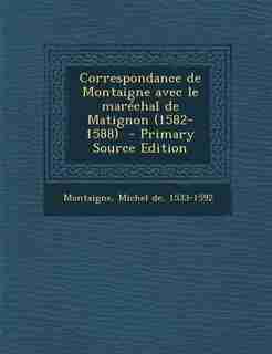Correspondance de Montaigne avec le maréchal de Matignon (1582-1588) - Primary Source Edition by Michel De 1533-1592 Montaigne