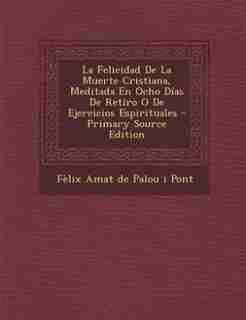 La Felicidad De La Muerte Cristiana, Meditada En Ocho Días De Retiro O De Ejercicios Espirituales - Primary Source Edition by Fèlix Amat De Palou I Pont