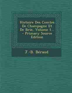 Histoire Des Comtes De Champagne Et De Brie, Volume 1... - Primary Source Edition by J.-b. Béraud