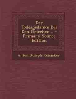 Der Todesgedanke Bei Den Griechen... - Primary Source Edition by Anton Joseph Reisacker