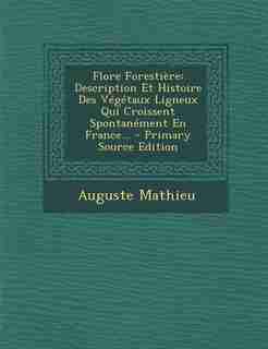 Flore Forestière: Description Et Histoire Des Végétaux Ligneux Qui Croissent Spontanément En France... - Primary Sour by Auguste Mathieu