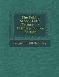 The Public School Latin Primer... by Benjamin Hall Kennedy