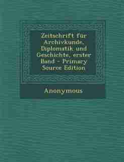 Zeitschrift für Archivkunde, Diplomatik und Geschichte, erster Band - Primary Source Edition by Anonymous