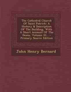 The Cathedral Church Of Saint Patrick: A History & Description Of The Building, With A Short Account Of The Deans, Volume 33... - Primary by John Henry Bernard