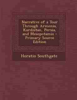Narrative of a Tour Through Armenia, Kurdistan, Persia, and Mesopotamia - Primary Source Edition by Horatio Southgate