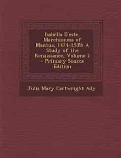 Isabella D'este, Marchioness of Mantua, 1474-1539: A Study of the Renaissance, Volume 1 - Primary Source Edition by Julia Mary Cartwright Ady