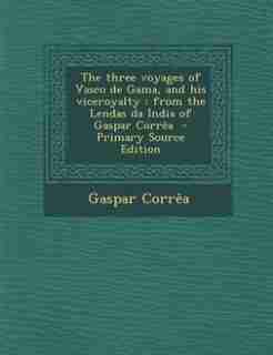 The three voyages of Vasco de Gama, and his viceroyalty: from the Lendas da India of Gaspar Corrêa - Primary Source Edition by Gaspar Corrêa