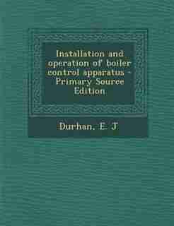 Installation and operation of boiler control apparatus - Primary Source Edition by E J Durhan