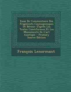 Essai De Commentaire Des Fragments Cosmogoniques De Bérose: D'après Les Textes Conéiformes Et Les Monuments De L'art Asiatique by François Lenormant