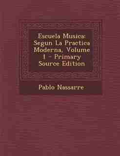 Escuela Musica: Segun La Practica Moderna, Volume 1 by Pablo Nassarre