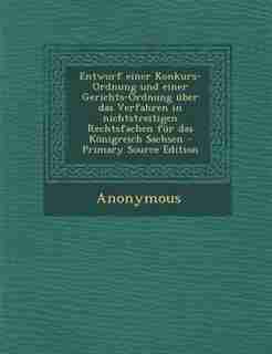 Entwurf einer Konkurs-Ordnung und einer Gerichts-Ordnung über das Verfahren in nichtstreitigen Rechtsfachen für das Königreich Sachsen - Primary Source Edition by Anonymous