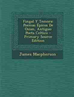 Fingal Y Temora: Poemas Épicos De Osian, Antiguo Poeta Celtico - Primary Source Edition by James Macpherson