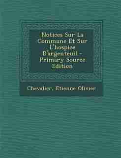 Notices Sur La Commune Et Sur L'hospice D'argenteuil - Primary Source Edition by Chevalier Etienne Olivier