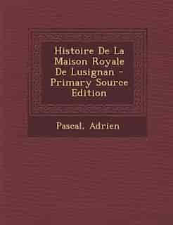 Histoire De La Maison Royale De Lusignan - Primary Source Edition by Pascal Adrien