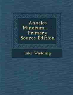 Annales Minorum... - Primary Source Edition by Luke Wadding