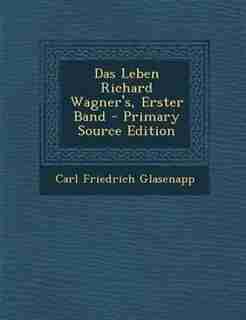 Das Leben Richard Wagner's, Erster Band - Primary Source Edition by Carl Friedrich Glasenapp