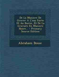 De La Maniere De Graver A L'eau Forte Et Au Burin, Et De La Gravure En Maniere Noire... - Primary Source Edition by Abraham Bosse