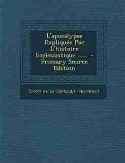 L'apocalypse Expliquée Par L'histoire Ecclesiastique ...... - Primary Source Edition by Trotti De La Chétardie (chevalier)