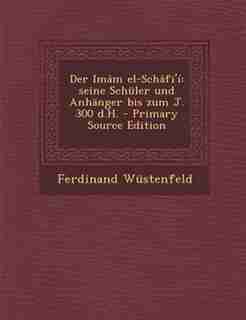 Der Imâm el-Schâfi'í: seine Schüler und Anhänger bis zum J. 300 d.H. - Primary Source Edition by Ferdinand Wüstenfeld