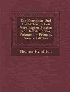Die Menschen Und Die Sitten In Den Vereinigten Staaten Von Nordamerika, Volume 1 - Primary Source Edition by Thomas Hamilton