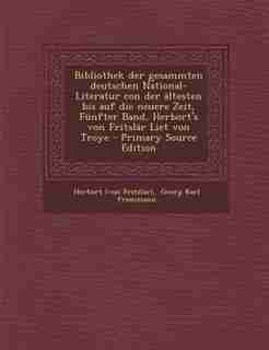 Bibliothek der gesammten deutschen National- Literatur con der ältesten bis auf die neuere Zeit, Fünfter Band, Herbort's von Fritslâr Liet von Troye - Primary Source Edition by Herbort (von Fritzlar)