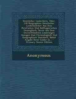 Geistlicher Liederborn, Oder, 330 Biographien Geistlicher Liederdichter: Aus Dem Porst'schen Und Bollhagen'schen Gesangbuch, Sowie Aus Dem Univerfälschten Liedersegen Gezog by Anonymous