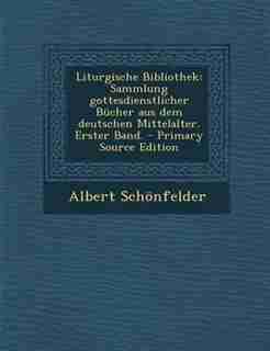 Liturgische Bibliothek: Sammlung gottesdienstlicher Bücher aus dem deutschen Mittelalter. Erster Band. - Primary Source Edi by Albert Schönfelder