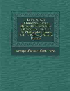 La Foire Aux Chimères: Revue Mensuelle Illustrée De Littérature, D'art Et De Philosophie, Issues 1-3... by Paris Groupe D'action D'art
