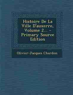 Histoire De La Ville D'auxerre, Volume 2... by Olivier-jacques Chardon