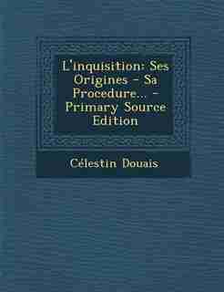 L'inquisition: Ses Origines - Sa Procedure... - Primary Source Edition by Célestin Douais