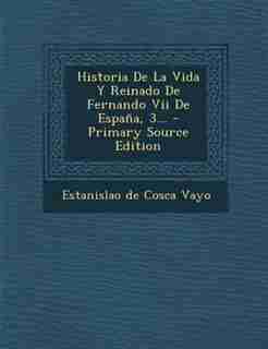 Historia De La Vida Y Reinado De Fernando Vii De España, 3... - Primary Source Edition by Estanislao De Cosca Vayo