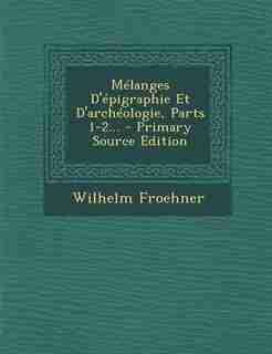 Mélanges D'épigraphie Et D'archéologie, Parts 1-2... - Primary Source Edition by Wilhelm Froehner