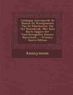 Catalogus Aanwijzende De Namen En Woonplaatsen Van De Fabrikanten Van Het Koninkrijk, Met Eene Korte Opgave Der Voortbrengselen Hunner Nijverheid... - Primary Source Edition by Anonymous