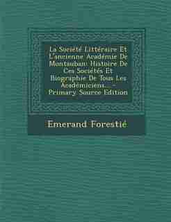 La Société Littéraire Et L'ancienne Académie De Montauban: Histoire De Ces Sociétés Et Biographie De Tous Les Académiciens... - Primary Source Edition by Emerand Forestié