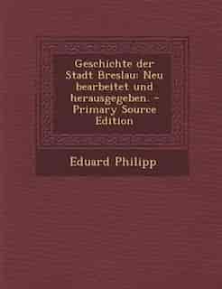 Geschichte der Stadt Breslau: Neu bearbeitet und herausgegeben. - Primary Source Edition by Eduard Philipp