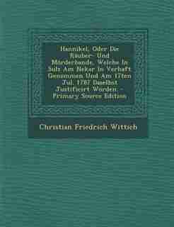 Hannikel, Oder Die Räuber- Und Mörderbande, Welche In Sulz Am Nekar In Verhaft Genommen Und Am 17ten Jul. 1787 Daselbst Justificirt Worden. - Primary Source Edition by Christian Friedrich Wittich