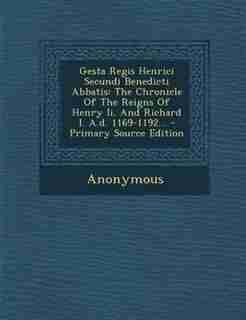 Gesta Regis Henrici Secundi Benedicti Abbatis: The Chronicle Of The Reigns Of Henry Ii. And Richard I. A.d. 1169-1192... by Anonymous
