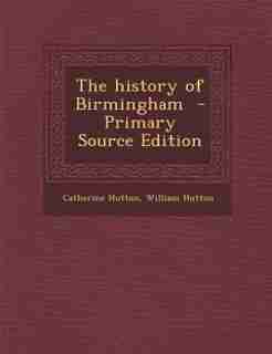 The history of Birmingham - Primary Source Edition by Catherine Hutton