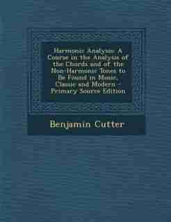 Harmonic Analysis: A Course in the Analysis of the Chords and of the Non-Harmonic Tones to Be Found in Music, Classic by Benjamin Cutter