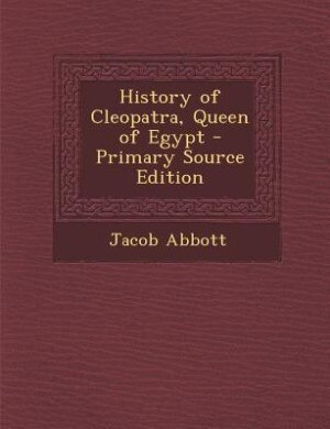 History of Cleopatra, Queen of Egypt - Primary Source Edition by Jacob Abbott
