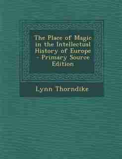 The Place of Magic in the Intellectual History of Europe by Lynn Thorndike
