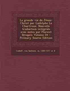 La grande vie de Jésus-Christ par Ludolphe Le Chartreux. Nouvelle traduction intégrale avec notes par Florent Broquin Volume 04 - Primary Source Edition by Von Sachsen Ca. 1300-1377 Or 8 Ludolf
