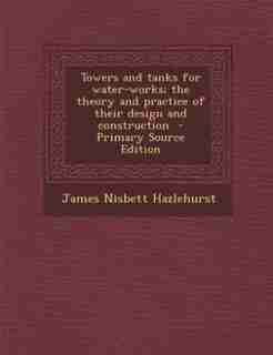 Towers and tanks for water-works; the theory and practice of their design and construction by James Nisbett Hazlehurst