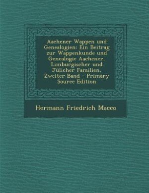 Aachener Wappen und Genealogien: Ein Beitrag zur Wappenkunde und Genealogie Aachener, Limburgischer und Jülicher Familien, Zweiter B de Hermann Friedrich Macco