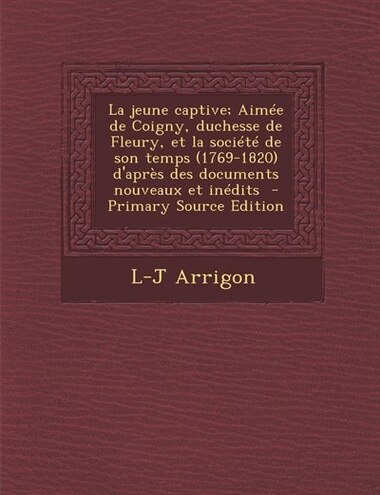 La jeune captive; Aimée de Coigny, duchesse de Fleury, et la société de son temps (1769-1820) d'après des documents nouveaux et inédits - Primary Sou de L-J Arrigon