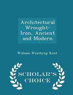 Architectural Wrought-Iron, Ancient and Modern - Scholar's Choice Edition by WILLIAM WINTHROP KENT