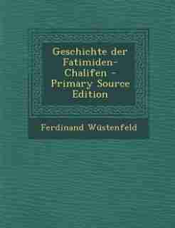 Geschichte der Fatimiden-Chalifen - Primary Source Edition by Ferdinand Wüstenfeld
